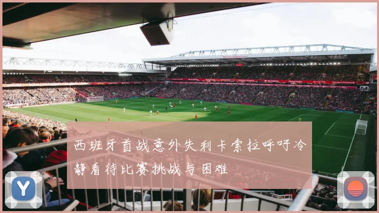 西班牙首战意外失利卡索拉呼吁冷静看待比赛挑战与困难