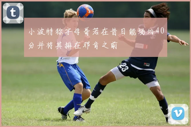 小波特称字母哥若在昔日能场均40分并将其排在邓肯之前