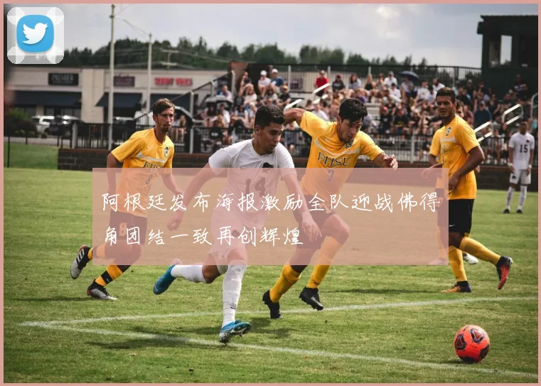阿根廷发布海报激励全队迎战佛得角团结一致再创辉煌