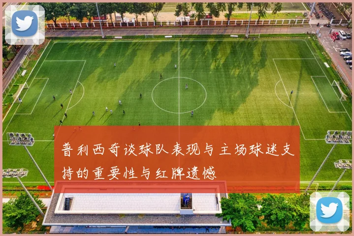普利西奇谈球队表现与主场球迷支持的重要性与红牌遗憾
