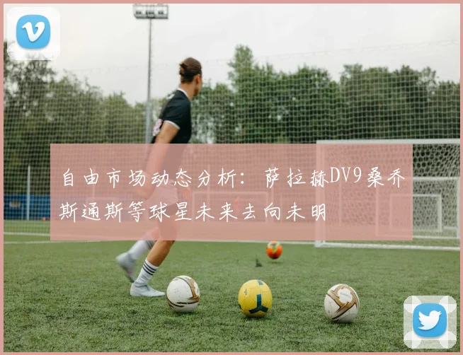 自由市场动态分析:萨拉赫DV9桑乔斯通斯等球星未来去向未明
