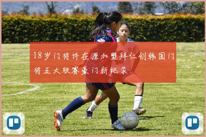 18岁门将许在源加盟拜仁创韩国门将五大联赛豪门新纪录